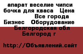 апарат веселие чипси.бочка для кваса › Цена ­ 100 000 - Все города Бизнес » Оборудование   . Белгородская обл.,Белгород г.